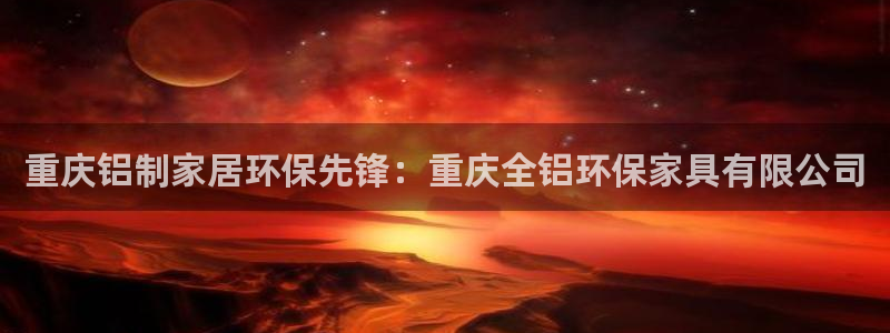 杏耀登录测速：重庆铝制家居环保先锋：重庆全铝环保家具有限公司
