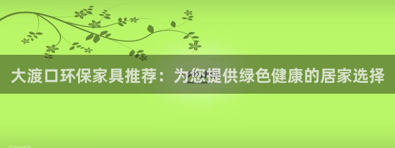 杏耀主管qq：大渡口环保家具推荐：为您提供绿色健康的居家选择