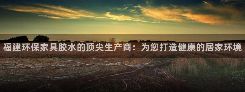杏耀管网登录：福建环保家具胶水的顶尖生产商：为您打造健康的居