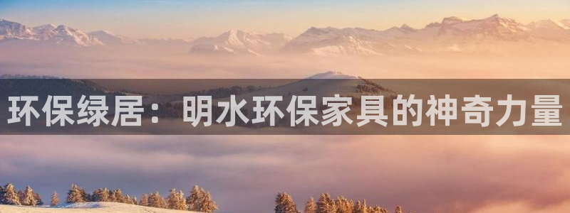 杏耀平台代理登录网址是多少：环保绿居：明水环保家具的神奇力量