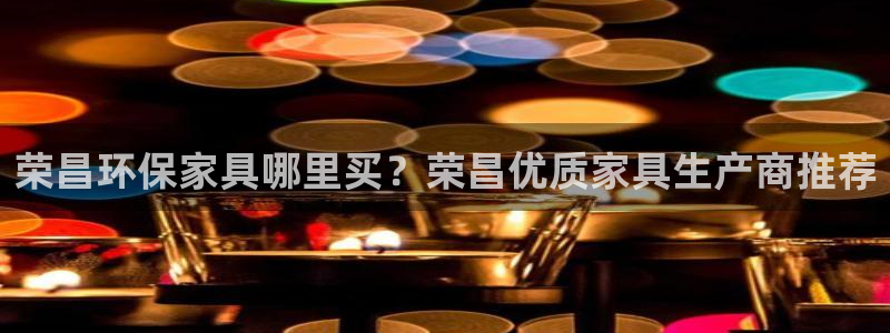 杏耀手机网页登录入口：荣昌环保家具哪里买？荣昌优质家具生产商