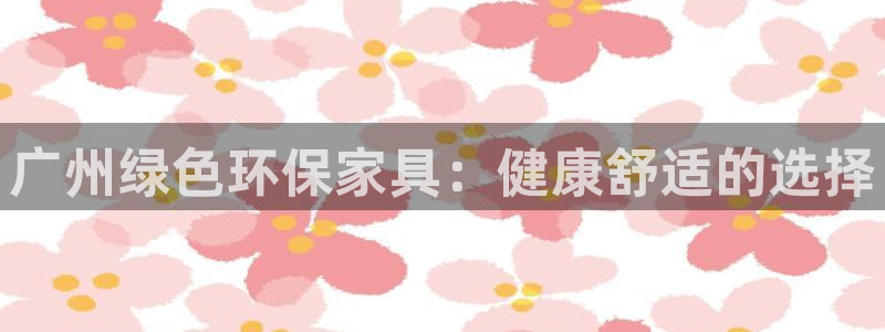 杏耀平台网页版：广州绿色环保家具：健康舒适的选择