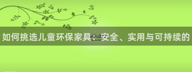 杏耀网页手机登录：如何挑选儿童环保家具：安全、实用与可持续的