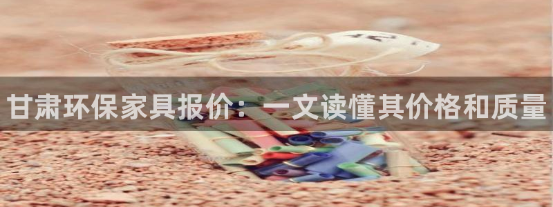 杏耀注册登录测速：甘肃环保家具报价：一文读懂其价格和质量