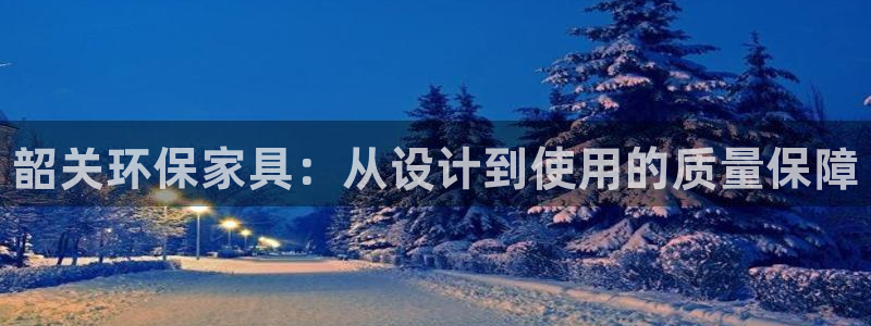 杏耀平台登录地址：韶关环保家具：从设计到使用的质量保障