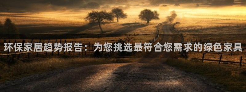 杏耀注册网址：环保家居趋势报告：为您挑选最符合您需求的绿色家