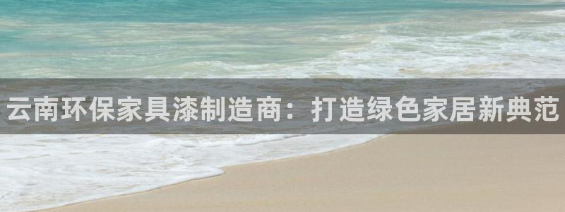杏耀平台一安全注册入口：云南环保家具漆制造商：打造绿色家居新