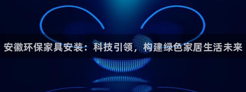 杏耀平台登录：安徽环保家具安装：科技引领，构建绿色家居生活未