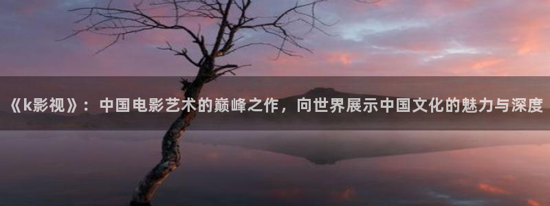 樱桃视频破解：《k影视》：中国电影艺术的巅峰之作，向世界展示中国文化的魅力与深度